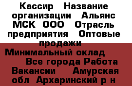 Кассир › Название организации ­ Альянс-МСК, ООО › Отрасль предприятия ­ Оптовые продажи › Минимальный оклад ­ 35 000 - Все города Работа » Вакансии   . Амурская обл.,Архаринский р-н